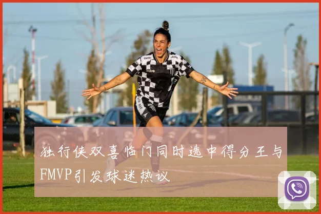 独行侠双喜临门同时选中得分王与FMVP引发球迷热议