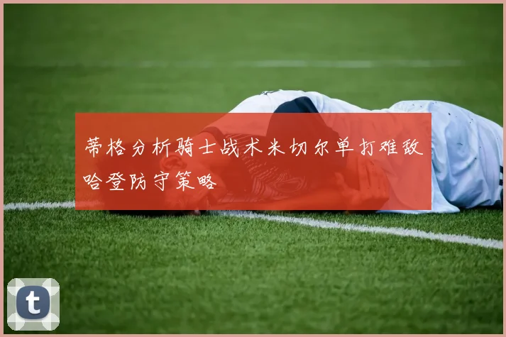 蒂格分析骑士战术米切尔单打难敌哈登防守策略