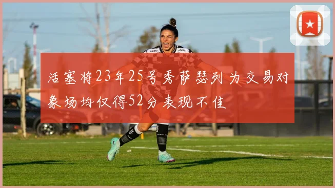 活塞将23年25号秀萨瑟列为交易对象场均仅得52分表现不佳