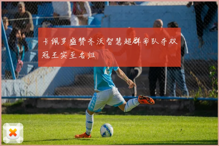 卡佩罗盛赞齐沃智慧超群率队夺双冠王实至名归