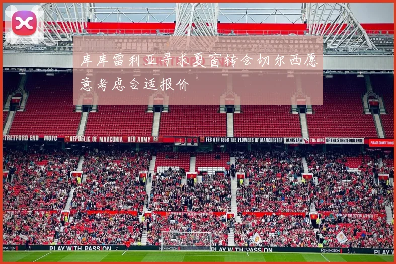 库库雷利亚寻求夏窗转会切尔西愿意考虑合适报价