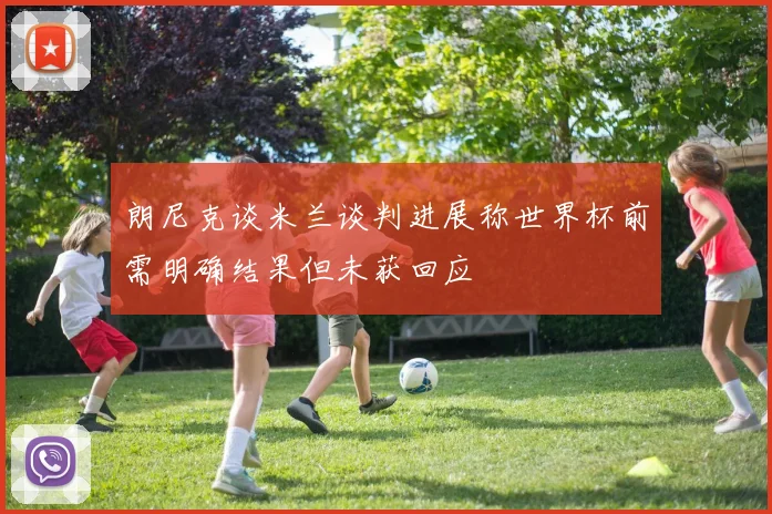 朗尼克谈米兰谈判进展称世界杯前需明确结果但未获回应