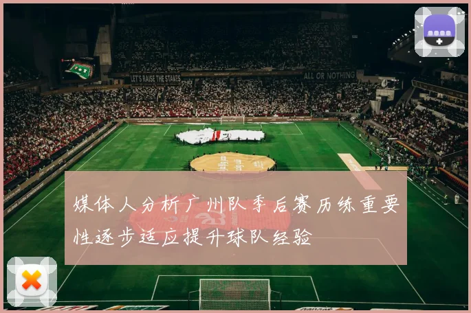 媒体人分析广州队季后赛历练重要性逐步适应提升球队经验