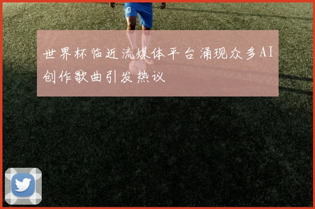 世界杯临近流媒体平台涌现众多AI创作歌曲引发热议