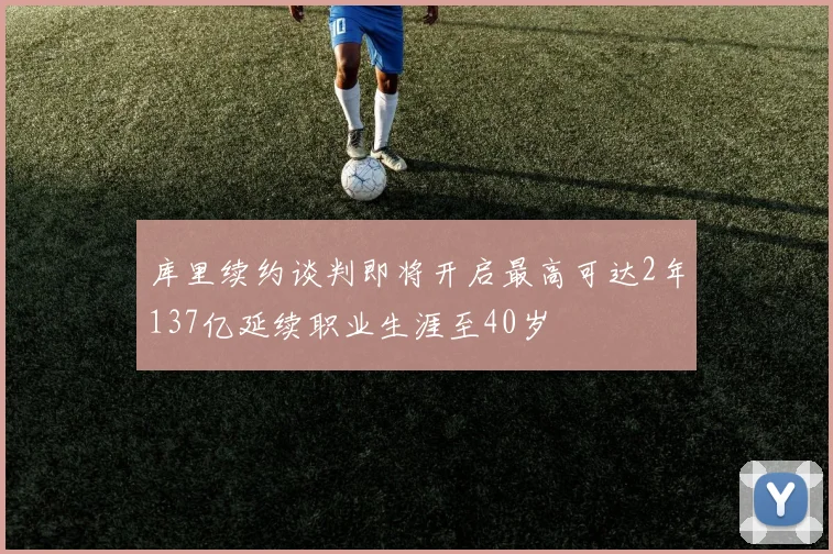 库里续约谈判即将开启最高可达2年137亿延续职业生涯至40岁