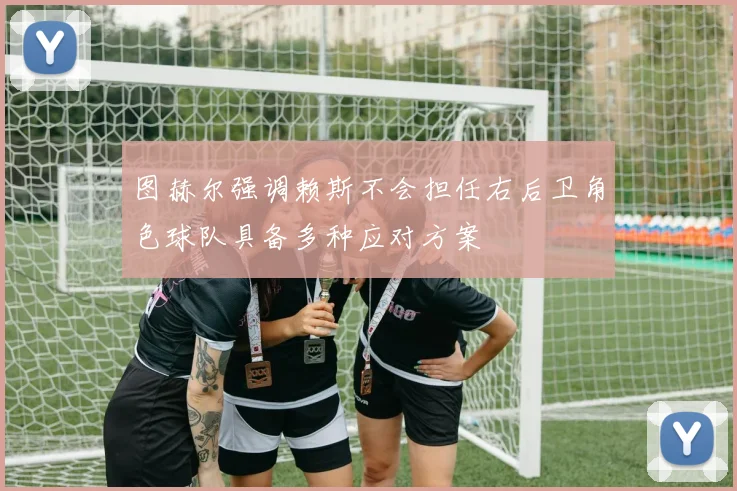 图赫尔强调赖斯不会担任右后卫角色球队具备多种应对方案