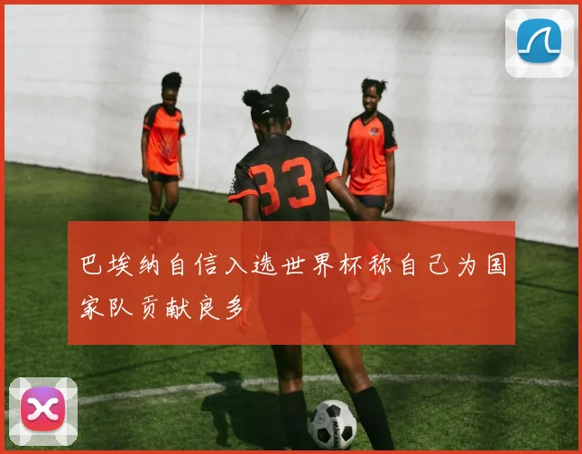 巴埃纳自信入选世界杯称自己为国家队贡献良多
