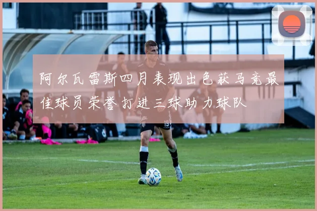 阿尔瓦雷斯四月表现出色获马竞最佳球员荣誉打进三球助力球队