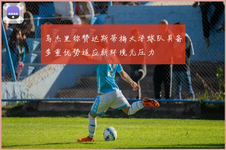 乌杰里称赞达斯蒂梅大学球队具备多重优势适应新环境无压力