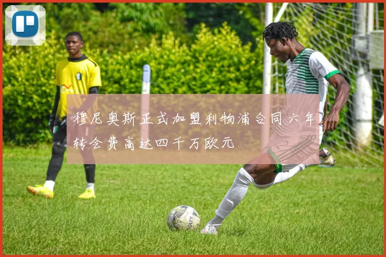 穆尼奥斯正式加盟利物浦合同六年转会费高达四千万欧元