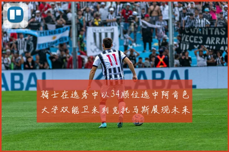 骑士在选秀中以34顺位选中阿肯色大学双能卫米利克托马斯展现未来潜力