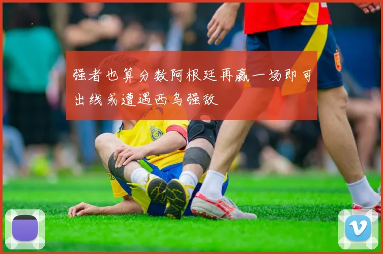 强者也算分数阿根廷再赢一场即可出线或遭遇西乌强敌