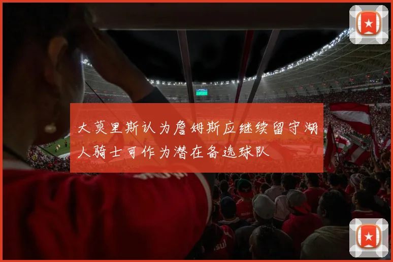 大莫里斯认为詹姆斯应继续留守湖人骑士可作为潜在备选球队