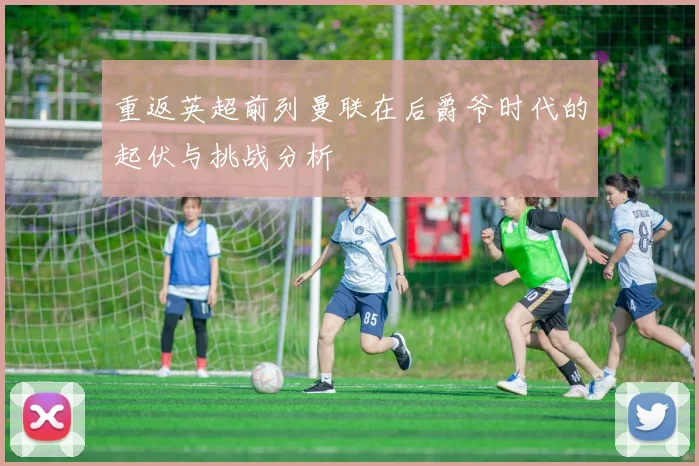 重返英超前列曼联在后爵爷时代的起伏与挑战分析