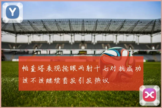 帕奎塔表现抢眼两射十七对抗成功该不该继续首发引发热议