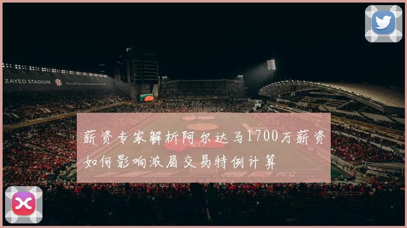 薪资专家解析阿尔达马1700万薪资如何影响浓眉交易特例计算