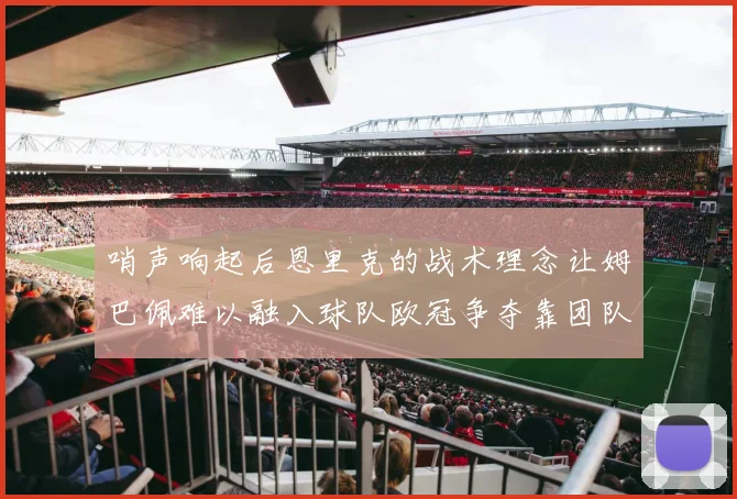 哨声响起后恩里克的战术理念让姆巴佩难以融入球队欧冠争夺靠团队配合与跑动