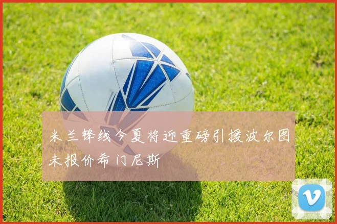 米兰锋线今夏将迎重磅引援波尔图未报价希门尼斯