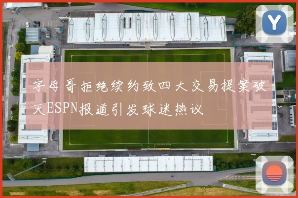 字母哥拒绝续约致四大交易提案破灭ESPN报道引发球迷热议