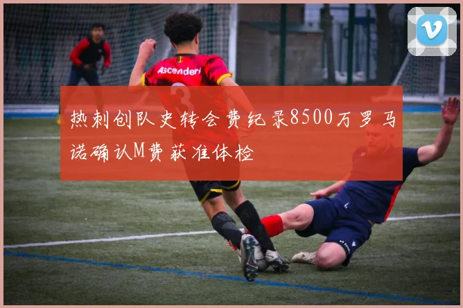 热刺创队史转会费纪录8500万罗马诺确认M费获准体检