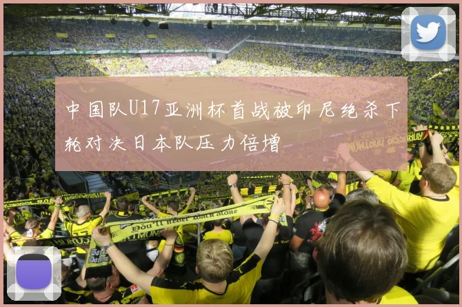 中国队U17亚洲杯首战被印尼绝杀下轮对决日本队压力倍增
