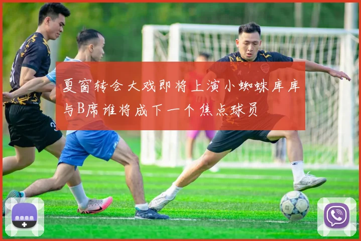 夏窗转会大戏即将上演小蜘蛛库库与B席谁将成下一个焦点球员