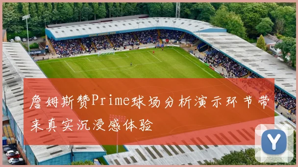 詹姆斯赞Prime球场分析演示环节带来真实沉浸感体验