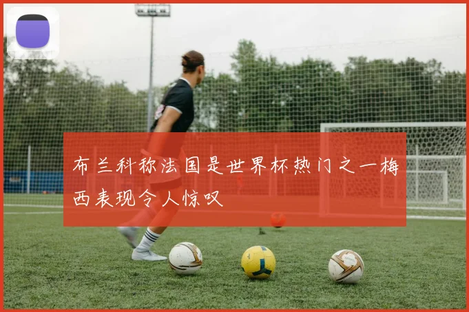 布兰科称法国是世界杯热门之一梅西表现令人惊叹