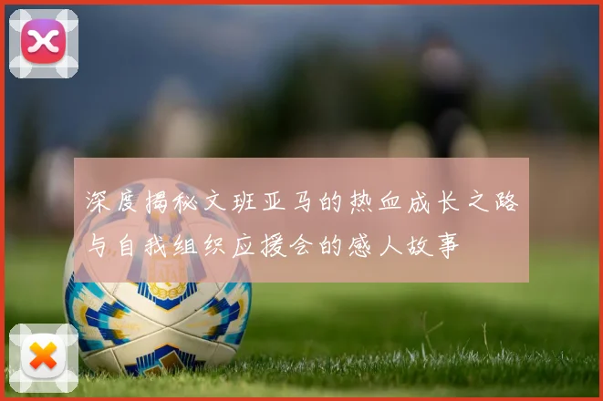 深度揭秘文班亚马的热血成长之路与自我组织应援会的感人故事
