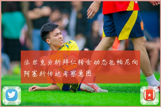 法尔克分析拜仁转会动态孔帕尼向阿塞科传达考察意图