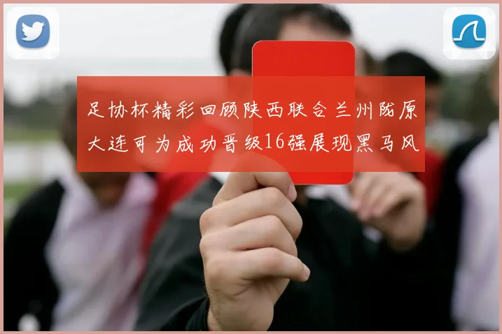 足协杯精彩回顾陕西联合兰州陇原大连可为成功晋级16强展现黑马风采
