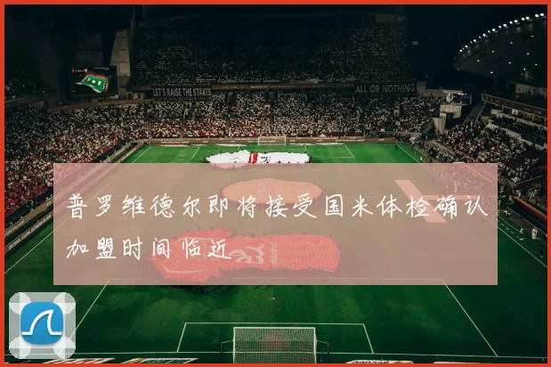 普罗维德尔即将接受国米体检确认加盟时间临近