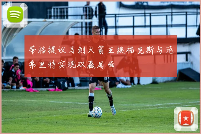 蒂格提议马刺火箭互换福克斯与范弗里特实现双赢局面